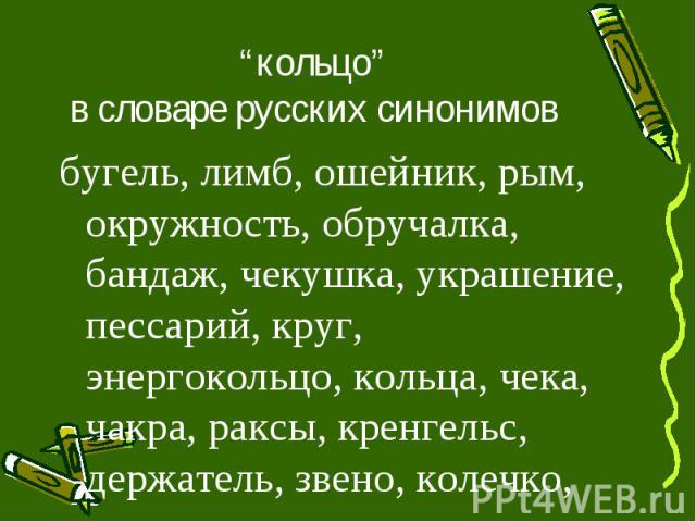 “кольцо” в словаре русских синонимовбугель, лимб, ошейник, рым, окружность, обручалка, бандаж, чекушка, украшение, пессарий, круг, энергокольцо, кольца, чека, чакра, раксы, кренгельс, держатель, звено, колечко, перстень