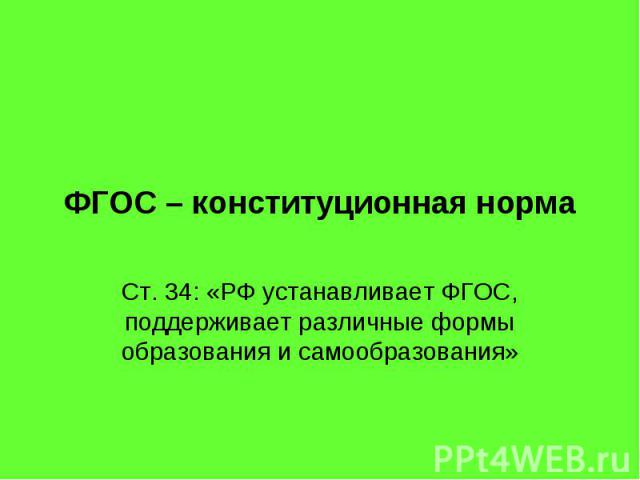 ФГОС – конституционная норма Ст. 34: «РФ устанавливает ФГОС, поддерживает различные формы образования и самообразования»