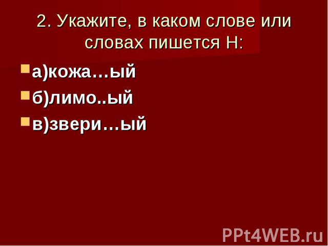 2. Укажите, в каком слове или словах пишется Н: а)кожа…ый б)лимо..ый в)звери…ый