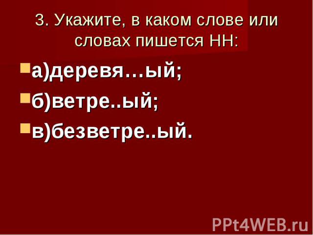 3. Укажите, в каком слове или словах пишется НН: а)деревя…ый; б)ветре..ый; в)безветре..ый.