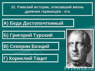 32. Римский историк, описавший жизнь древних германцев - это А) Беда Достопочтен