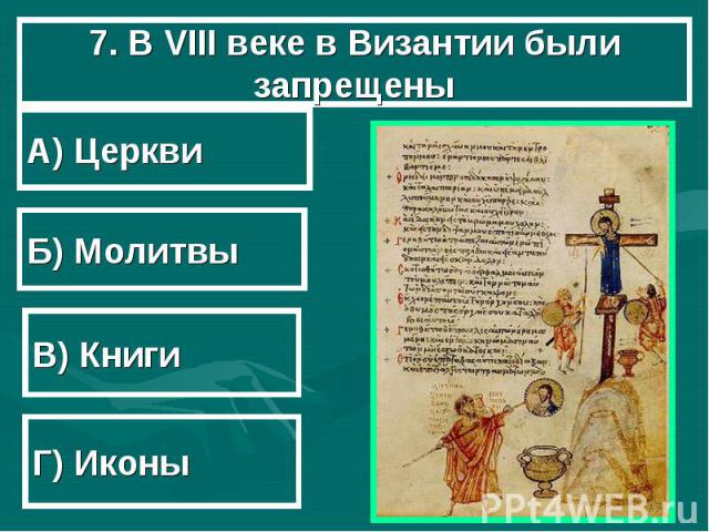 7. В VIII веке в Византии были запрещены А) Церкви Б) Молитвы В) Книги Г) Иконы