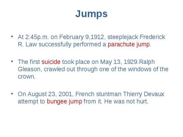 Jumps At 2:45p.m. on February 9,1912, steeplejack Frederick R. Law successfully performed a parachute jump. The first suicide took place on May 13, 1929.Ralph Gleason, crawled out through one of the windows of the crown. On August 23, 2001, French s…