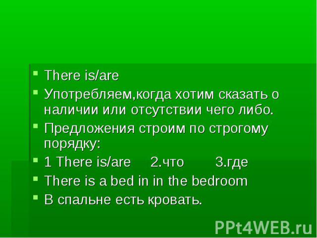 There is/are Употребляем,когда хотим сказать о наличии или отсутствии чего либо. Предложения строим по строгому порядку: 1 There is/are 2.что 3.где There is a bed in in the bedroom В cпальне есть кровать.