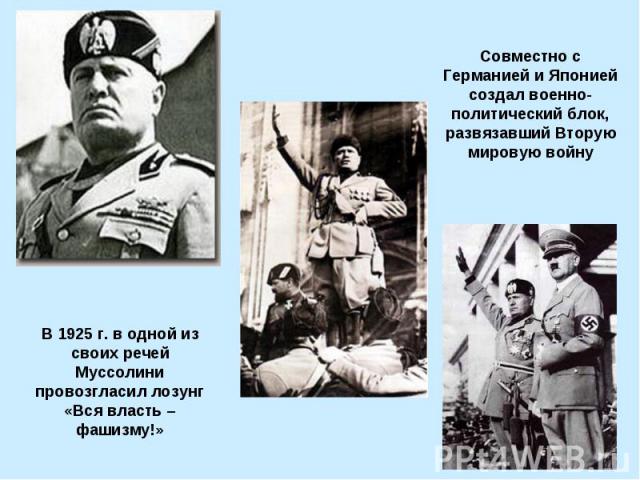 Совместно с Германией и Японией создал военно-политический блок, развязавший Вторую мировую войну В 1925 г. в одной из своих речей Муссолини провозгласил лозунг «Вся власть – фашизму!»