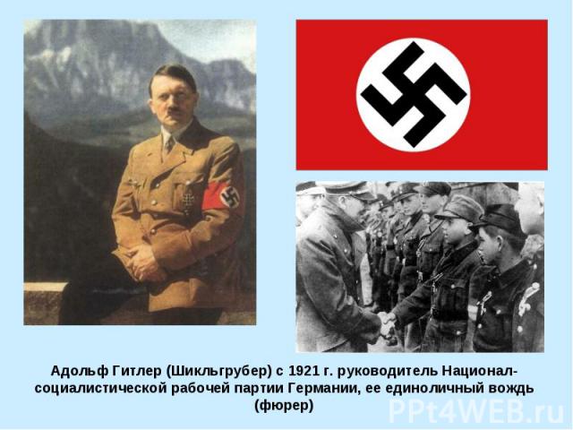 Адольф Гитлер (Шикльгрубер) с 1921 г. руководитель Национал-социалистической рабочей партии Германии, ее единоличный вождь (фюрер)