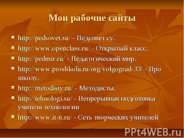 Мои рабочие сайты http://pedsovet.su/ - Педсовет су. http://www.openclass.ru/ - Открытый класс. http://pedmir.ru/ - Педагогический мир. http://www.proshkolu.ru/org/volgograd-33/ - Про школу. http://metodisty.ru/ - Методисты. http://tehnologi.su/ - Н…