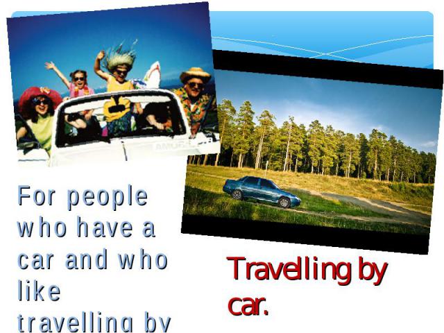 For people who have a car and who like travelling by car. Travelling by car.