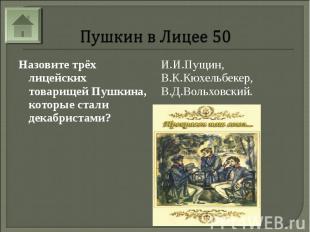 Пушкин в Лицее 50Назовите трёх лицейских товарищей Пушкина, которые стали декабр