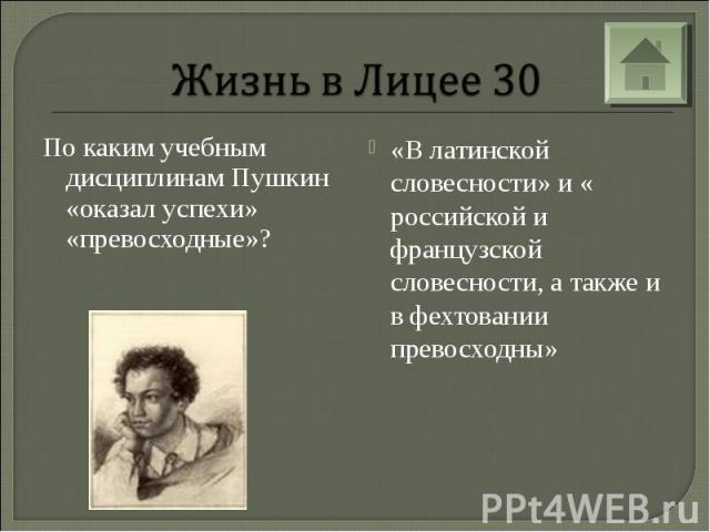 Жизнь в Лицее 30По каким учебным дисциплинам Пушкин «оказал успехи» «превосходные»? «В латинской словесности» и « российской и французской словесности, а также и в фехтовании превосходны»