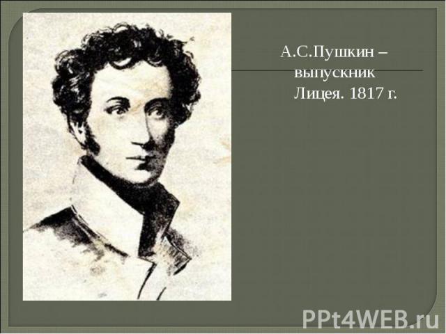 А.С.Пушкин – выпускник Лицея. 1817 г.