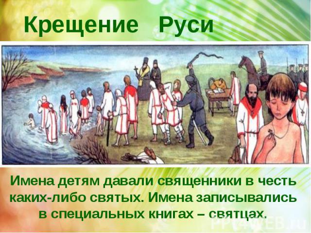 Крещение Руси Имена детям давали священники в честь каких-либо святых. Имена записывались в специальных книгах – святцах.