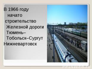 В 1966 году начато строительство Железной дороги Тюмень–Тобольск–Сургут Нижневар