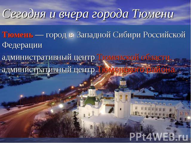 Сегодня и вчера города Тюмени Тюмень — город в Западной Сибири Российской Федерации административный центр Тюменской области. административный центр Тюменского района