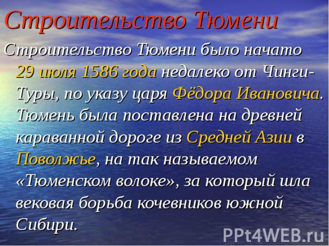 Строительство Тюмени Строительство Тюмени было начато 29 июля 1586 года недалеко от Чинги-Туры, по указу царя Фёдора Ивановича. Тюмень была поставлена на древней караванной дороге из Средней Азии в Поволжье, на так называемом «Тюменском волоке», за …
