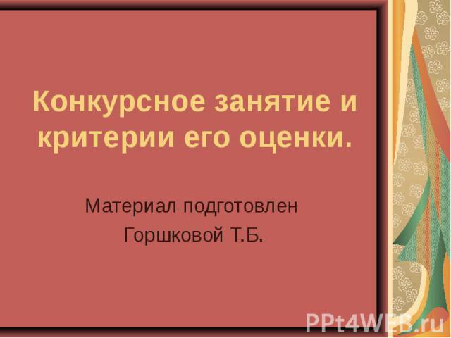 Конкурсное занятие и критерии его оценки Материал подготовлен Горшковой Т.Б.