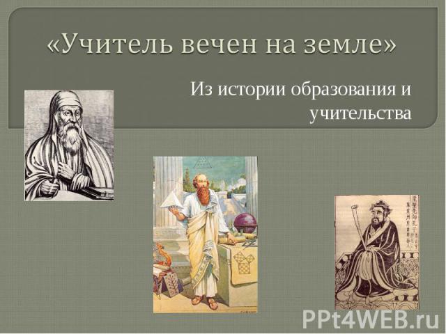«Учитель вечен на земле» Из истории образования и учительства