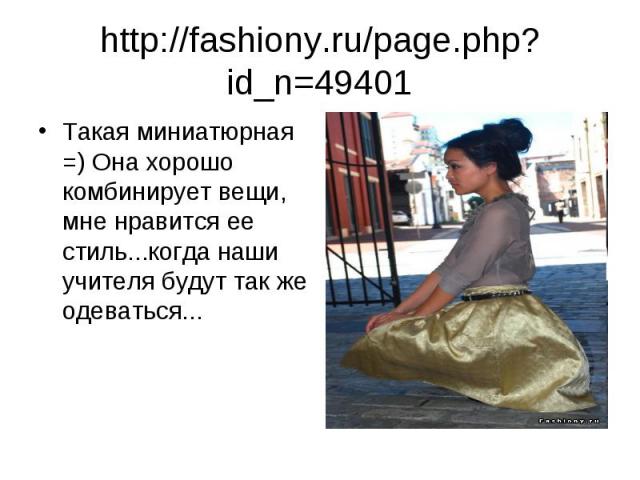 http://fashiony.ru/page.php?id_n=49401 Такая миниатюрная =) Она хорошо комбинирует вещи, мне нравится ее стиль...когда наши учителя будут так же одеваться...