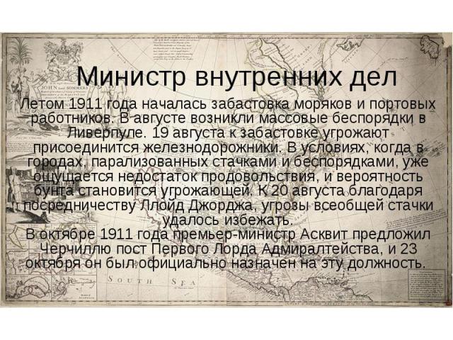 Министр внутренних дел Летом 1911 года началась забастовка моряков и портовых работников. В августе возникли массовые беспорядки в Ливерпуле. 19 августа к забастовке угрожают присоединится железнодорожники. В условиях, когда в городах, парализованны…