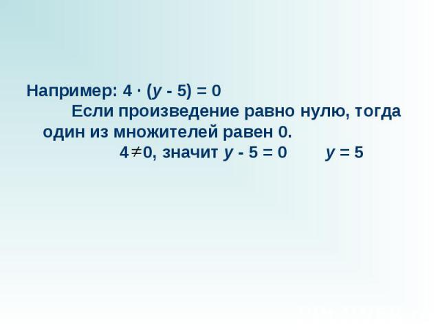 Например: 4 · (y - 5) = 0       Если произведение равно нулю, тогда один из множителей равен 0.                 4 0, значит y - 5 = 0        y = 5