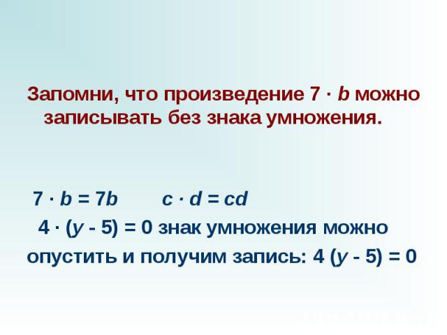 Запомни, что произведение 7 · b можно записывать без знака умножения.                               7 · b = 7b        c · d = cd   4 · (y - 5) = 0 знак умножения можно опустить и получим запись: 4 (y - 5) = 0