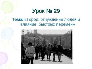 Урок № 29 Тема: «Город: отчуждение людей и влияние быстрых перемен»