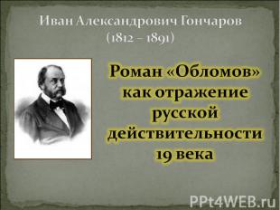 Иван Александрович Гончаров (1812 – 1891) Роман «Обломов» как отражение русской