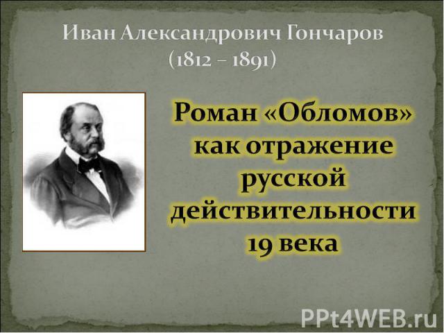Иван Александрович Гончаров (1812 – 1891) Роман «Обломов» как отражение русской действительности 19 века