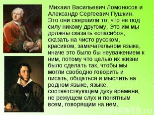 Михаил Васильевич Ломоносов и Александр Сергеевич Пушкин. Это они свершили то, ч