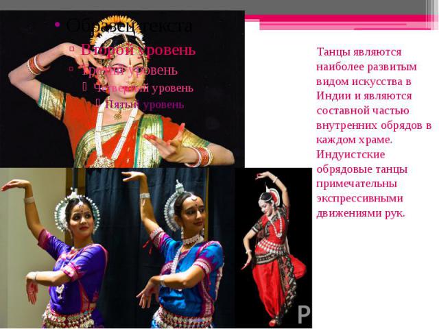 Танцы являются наиболее развитым видом искусства в Индии и являются составной частью внутренних обрядов в каждом храме. Индуистские обрядовые танцы примечательны экспрессивными движениями рук. Танцы являются наиболее развитым видом искусства в Индии…
