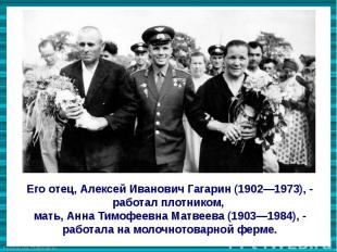 Его отец, Алексей Иванович Гагарин (1902—1973), - работал плотником, мать, Анна