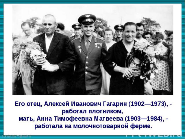 Его отец, Алексей Иванович Гагарин (1902—1973), - работал плотником, мать, Анна Тимофеевна Матвеева (1903—1984), - работала на молочнотоварной ферме.