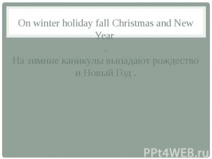 On winter holiday fall Christmas and New Year . На зимние каникулы выпадают рожд