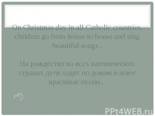 On Christmas day in all Catholic countries, children go from house to house and