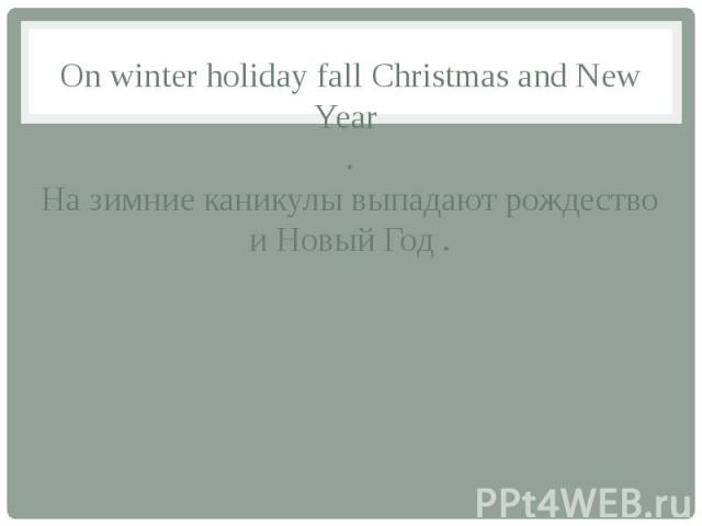 On winter holiday fall Christmas and New Year . На зимние каникулы выпадают рождество и Новый Год .
