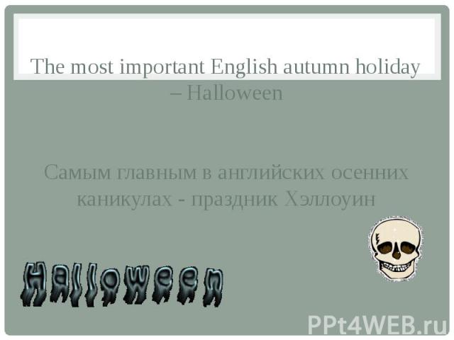 The most important English autumn holiday – Halloween Самым главным в английских осенних каникулах - праздник Хэллоуин