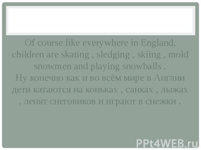 Of course like everywhere in England, children are skating , sledging , skiing , mold snowmen and playing snowballs . Ну конечно как и во всём мире в Англии дети катаются на коньках , санках , лыжах , лепят снеговиков и играют в снежки .
