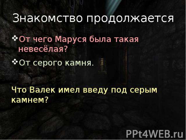 Знакомство продолжается От чего Маруся была такая невесёлая? От серого камня. Что Валек имел введу под серым камнем?