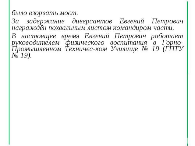 было взорвать мост. было взорвать мост. За задержание диверсантов Евгений Петрович награждён похвальным листом командиром части. В настоящее время Евгений Петрович работает руководителем физического воспитания в Горно-Промышленном Техничес-ком Учили…