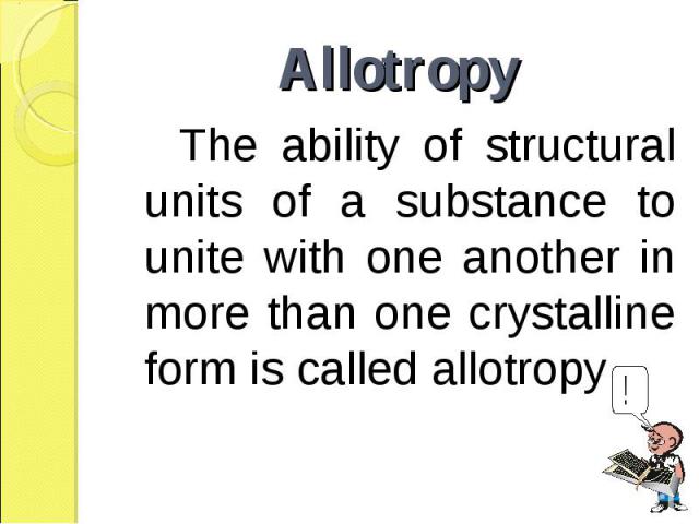 The ability of structural units of a substance to unite with one another in more than one crystalline form is called allotropy. The ability of structural units of a substance to unite with one another in more than one crystalline form is called allotropy.