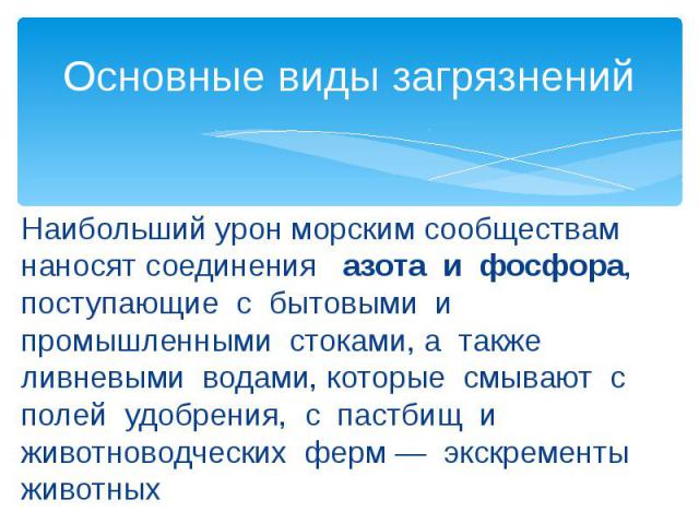 Основные виды загрязнений Наибольший урон морским сообществам наносят соединения азота и фосфора, поступающие с бытовыми и промышленными стоками, а также ливневыми водами, которые смывают с полей удобрения, с пастбищ и животноводческих ферм — экскре…