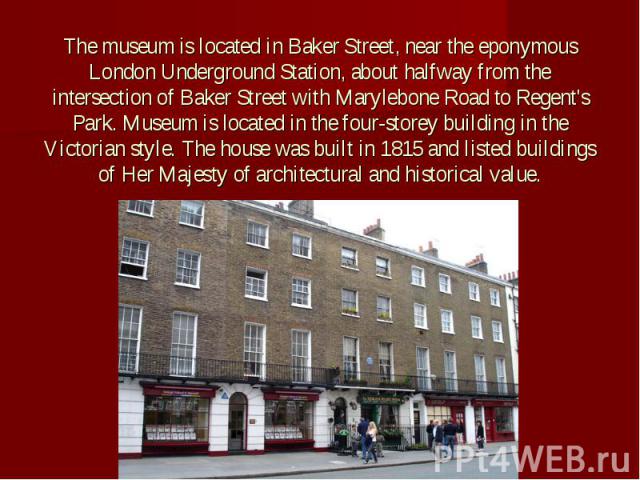 The museum is located in Baker Street, near the eponymous London Underground Station, about halfway from the intersection of Baker Street with Marylebone Road to Regent's Park. Museum is located in the four-storey building in the Victorian style. Th…