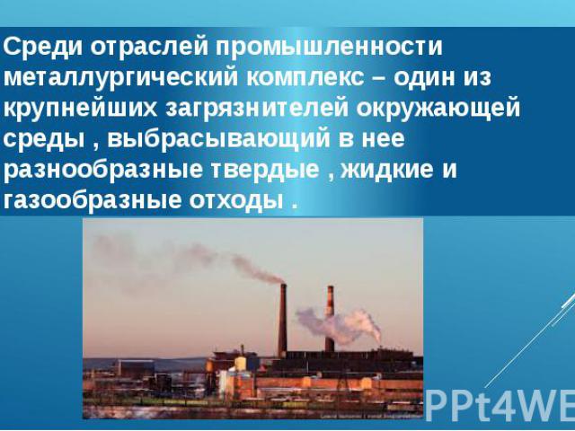 Среди отраслей промышленности металлургический комплекс – один из крупнейших загрязнителей окружающей среды , выбрасывающий в нее разнообразные твердые , жидкие и газообразные отходы .
