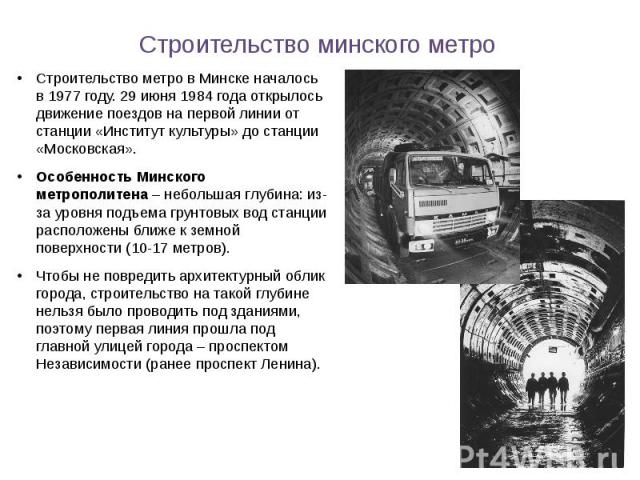 Строительство минского метро Строительство метро в Минске началось в 1977 году. 29 июня 1984 года открылось движение поездов на первой линии от станции «Институт культуры» до станции «Московская». Особенность Минского метрополитена – небольшая …