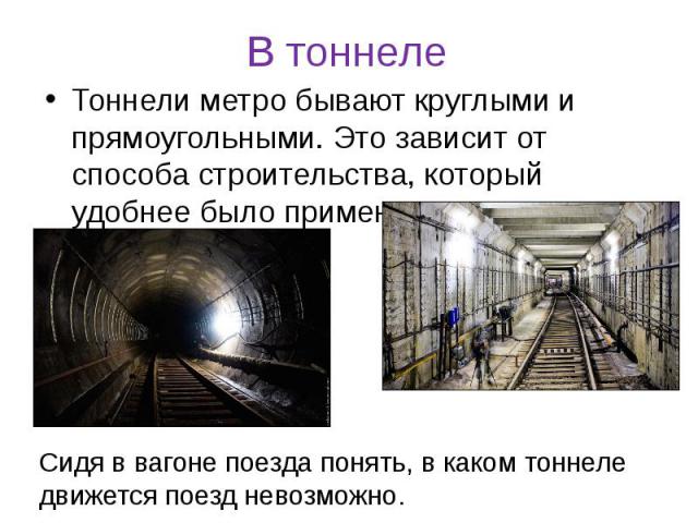 В тоннеле Тоннели метро бывают круглыми и прямоугольными. Это зависит от способа строительства, который удобнее было применить.