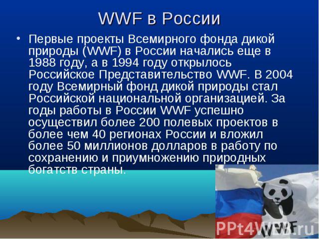 Первые проекты Всемирного фонда дикой природы (WWF) в России начались еще в 1988 году, а в 1994 году открылось Российское Представительство WWF. В 2004 году Всемирный фонд дикой природы стал Российской национальной организацией. За годы работы в Рос…