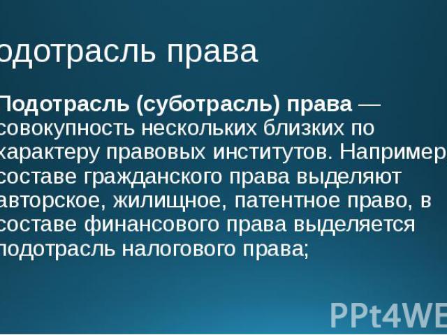 Подотрасль права Подотрасль (суботрасль) права — совокупность нескольких близких по характеру правовых институтов. Например, в составе гражданского права выделяют авторское, жилищное, патентное право, в составе финансового права выделяется подотрасл…