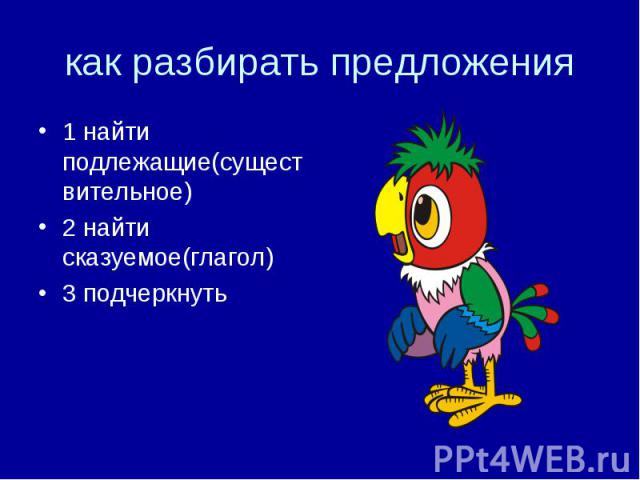 как разбирать предложения 1 найти подлежащие(существительное) 2 найти сказуемое(глагол) 3 подчеркнуть