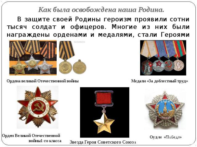 Как была освобождена наша Родина. В защите своей Родины героизм проявили сотни тысяч солдат и офицеров. Многие из них были награждены орденами и медалями, стали Героями Советского Союза.