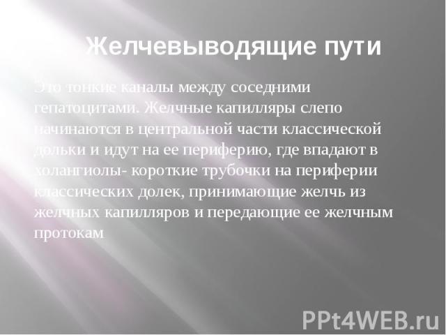 Желчевыводящие пути Это тонкие каналы между соседними гепатоцитами. Желчные капилляры слепо начинаются в центральной части классической дольки и идут на ее периферию, где впадают в холангиолы- короткие трубочки на периферии классических долек, прини…